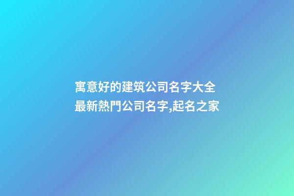 寓意好的建筑公司名字大全 最新熱門公司名字,起名之家